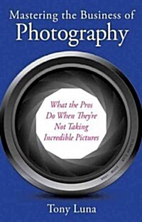 Mastering the Business of Photography: What the Pros Do When Theyre Not Taking Incredible Pictures (Paperback)