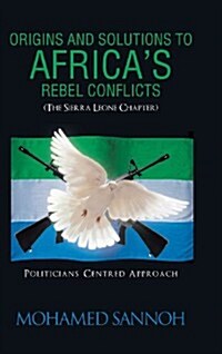 Origins and Solutions to Africas Rebel Conflicts (the Seirra Leone Chapter): Politicians Centered Approach (Hardcover)