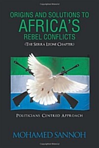 Origins and Solutions to Africas Rebel Conflicts (the Seirra Leone Chapter): Politicians Centered Approach (Paperback)