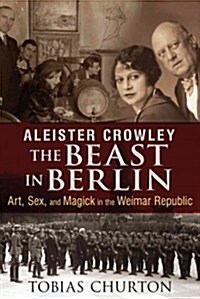 Aleister Crowley: The Beast in Berlin: Art, Sex, and Magick in the Weimar Republic (Hardcover)
