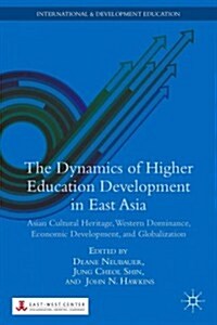 The Dynamics of Higher Education Development in East Asia : Asian Cultural Heritage, Western Dominance, Economic Development, and Globalization (Hardcover)