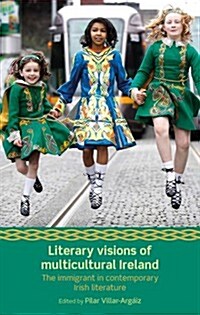 Literary Visions of Multicultural Ireland : The Immigrant in Contemporary Irish Literature (Hardcover)
