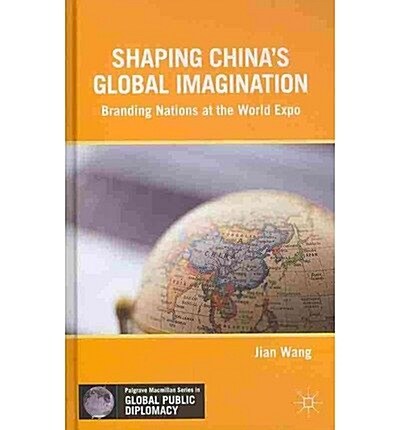 Shaping Chinas Global Imagination : Branding Nations at the World Expo (Hardcover)