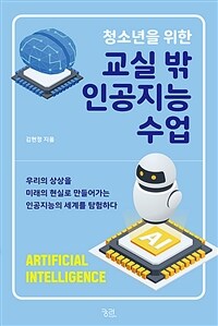 (청소년을 위한) 교실 밖 인공지능 수업 :우리의 상상을 미래의 현실로 만들어가는 인공지능의 세계를 탐험하다 