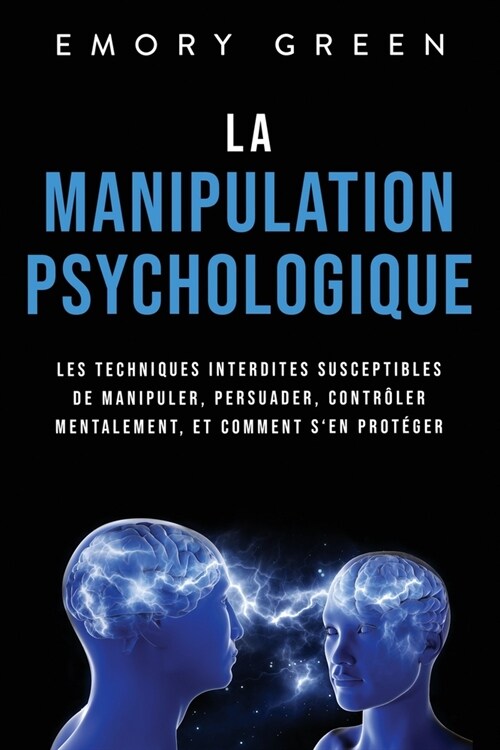 La Manipulation psychologique: Les techniques interdites susceptibles de manipuler, persuader, contr?er mentalement, et comment sen prot?er (Paperback)