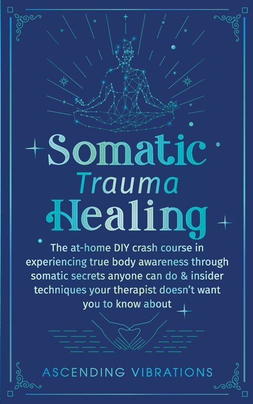 Somatic Trauma Healing: The At-Home DIY Crash Course in Experiencing True Body Awareness Through Somatic Secrets Anyone Can Do & Insider Techn (Paperback)