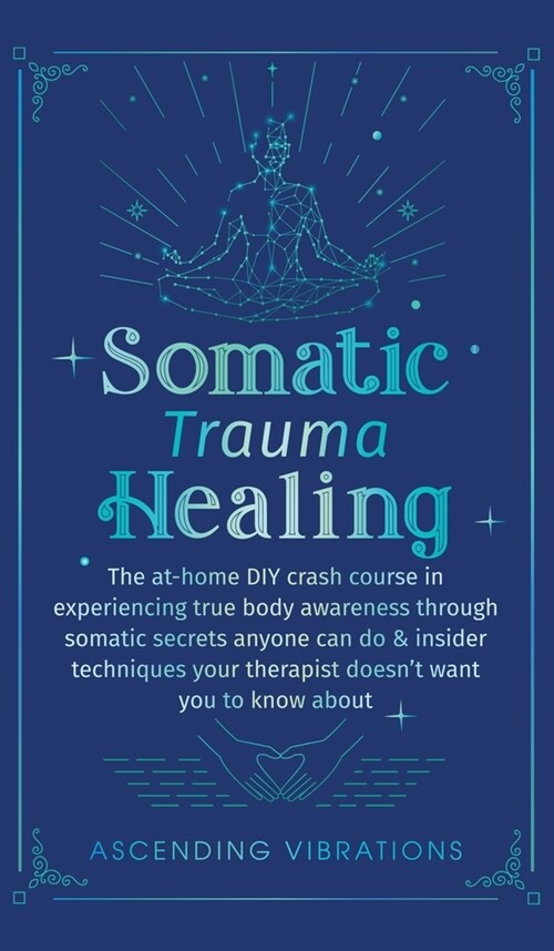 Somatic Trauma Healing: The At-Home DIY Crash Course in Experiencing True Body Awareness Through Somatic Secrets Anyone Can Do & Insider Techn (Hardcover)