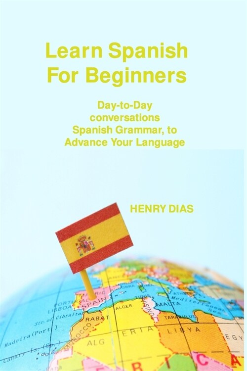 Learn Spanish For Beginners: Day-to-Day conversations Spanish Grammar, to Advance Your Language Mastery (Paperback)