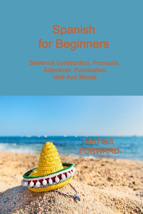 Spanish for Beginners: Sentence Construction, Pronouns, Adjectives, Punctuation, Verb and Moods (Paperback)