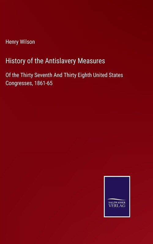 History of the Antislavery Measures: Of the Thirty Seventh And Thirty Eighth United States Congresses, 1861-65 (Hardcover)