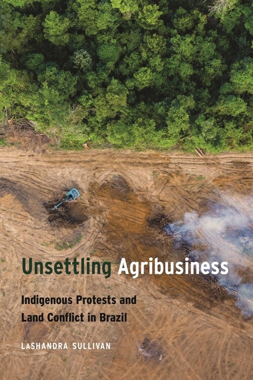 Unsettling Agribusiness: Indigenous Protests and Land Conflict in Brazil (Hardcover)