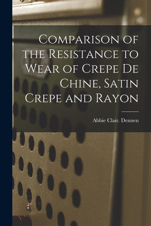 Comparison of the Resistance to Wear of Crepe De Chine, Satin Crepe and Rayon (Paperback)