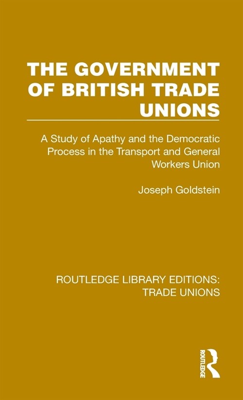 The Government of British Trade Unions : A Study of Apathy and the Democratic Process in the Transport and General Workers Union (Hardcover)