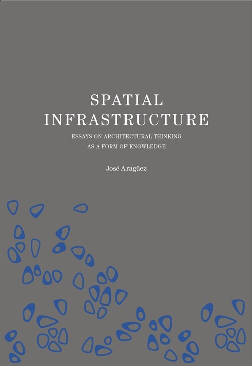 Spatial Infrastructure: Essays on Architectural Thinking as a Form of Knowledge (Hardcover)