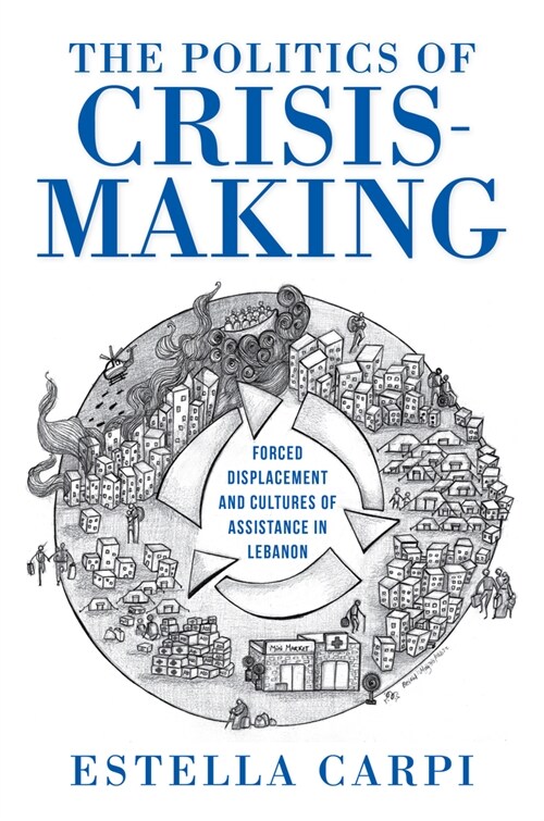 The Politics of Crisis-Making: Forced Displacement and Cultures of Assistance in Lebanon (Paperback)