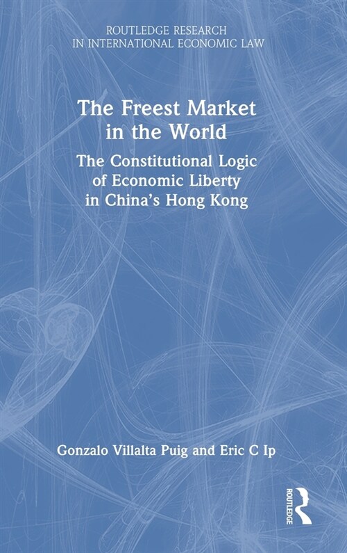 The Freest Market in the World : The Constitutional Logic of Economic Liberty in China’s Hong Kong (Hardcover)