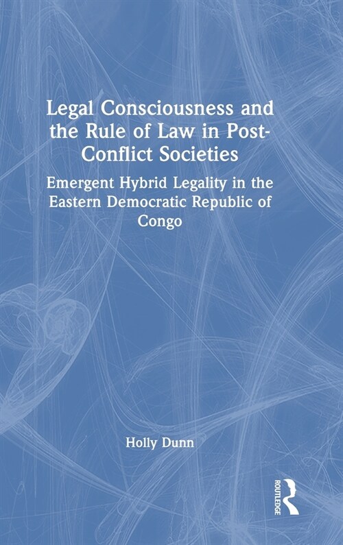 Legal Consciousness and the Rule of Law in Post-Conflict Societies : Emergent Hybrid Legality in the Eastern Democratic Republic of Congo (Hardcover)
