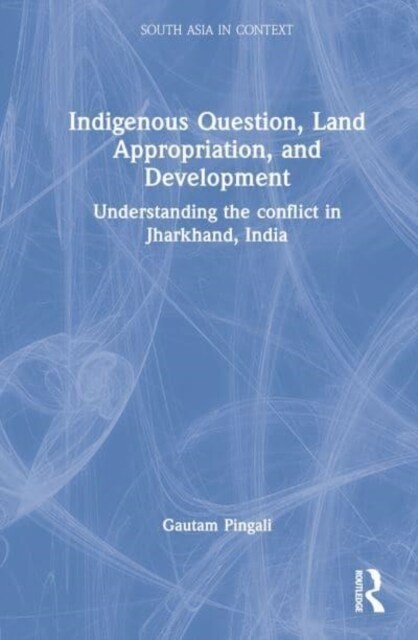 Indigenous Question, Land Appropriation, and Development : Understanding the Conflict in Jharkhand, India (Hardcover)