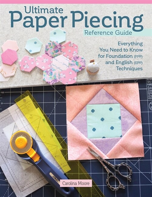 Ultimate Paper Piecing Reference Guide: Everything Quilters Need to Know about Foundation (Fpp) and English Paper Piecing (Epp) (Paperback)