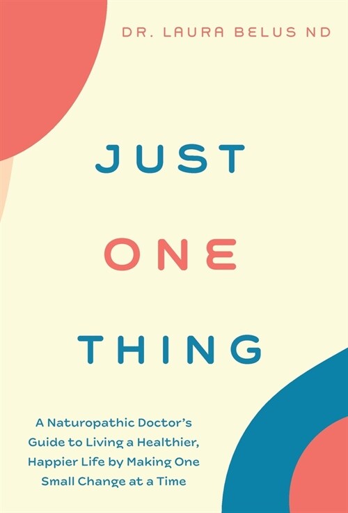 Just One Thing: A Naturopathic Doctors Guide to Living a Healthier, Happier Life by Making One Small Change at a Time (Hardcover)