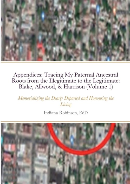 Appendices: Tracing My Paternal Ancestral Roots from the Illegitimate to the Legitimate: Blake, Graham, Allwood, & Harrison (Volum (Paperback)