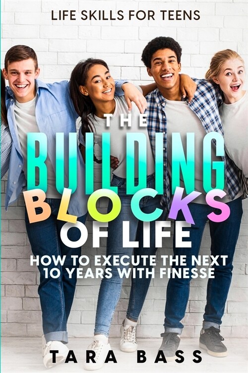 Life Skills For Teens: The Building Blocks of Life - How To Execute The Next 10 Years With Finesse (Paperback)