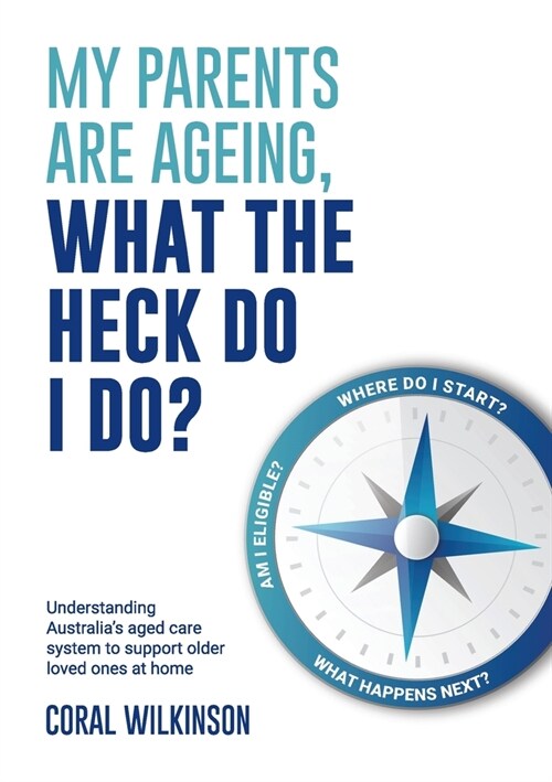 My Parents Are Ageing, What The Heck Do I Do?: Understanding Australias aged care system to support older loved ones at home (Paperback)