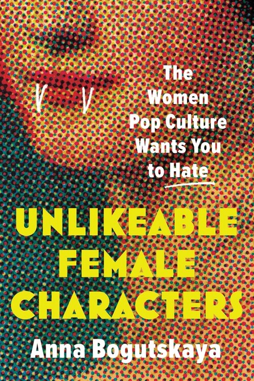 Unlikeable Female Characters: The Women Pop Culture Wants You to Hate (Paperback)
