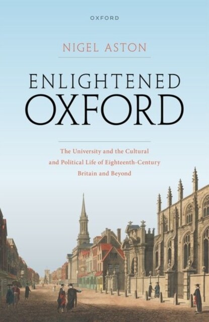 Enlightened Oxford : The University and the Cultural and Political Life of Eighteenth-Century Britain and Beyond (Hardcover)