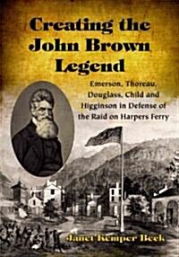 Creating the John Brown Legend: Emerson, Thoreau, Douglass, Child and Higginson in Defense of the Raid on Harpers Ferry                                (Paperback)