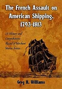 The French Assault on American Shipping, 1793-1813: A History and Comprehensive Record of Merchant Marine Losses                                       (Paperback)