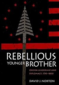 Rebellious Younger Brother: Oneida Leadership and Diplomacy, 1750-1800 (Hardcover)