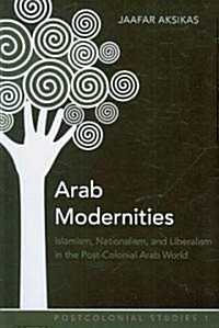 Arab Modernities: Islamism, Nationalism, and Liberalism in the Post-Colonial Arab World (Paperback)
