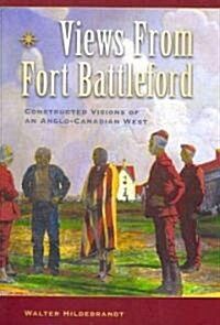 Views from Fort Battleford: Constructed Visions of an Anglo-Canadian West (Paperback)