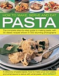 How to Make, Serve and Eat Pasta : The Complete Step-by-step Guide to Making Pasta, with 30 Classic Recipes (Paperback)