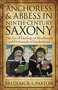 Anchoress and Abbess in Ninth-Century Saxony: The Lives of Liutbirga of Wendhausen and Hathumoda of Gandersheim (Paperback)