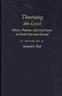 Theorizing the Local: Music, Practice, and Experience in South Asia and Beyond (Hardcover)