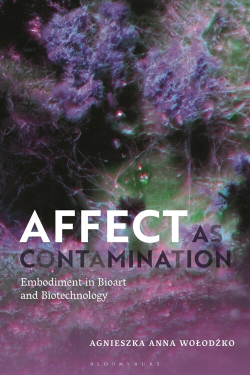 Affect as Contamination : Embodiment in Bioart and Biotechnology (Hardcover)