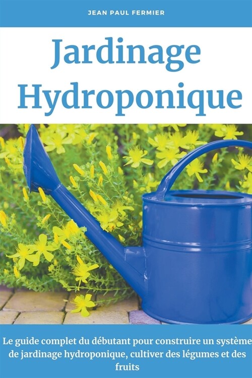 Jardinage hydroponique: Le guide complet du d?utant pour construire un syst?e de jardinage hydroponique, cultiver des l?umes et des fruits (Paperback)