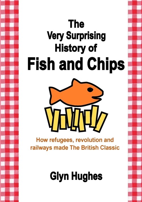 The Very Surprising History of Fish and Chips: How refugees, revolution and railways made The British Classic (Paperback)