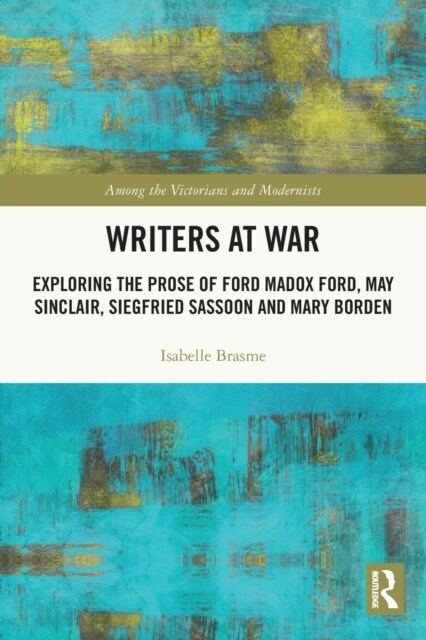 Writers at War : Exploring the Prose of Ford Madox Ford, May Sinclair, Siegfried Sassoon and Mary Borden (Paperback)