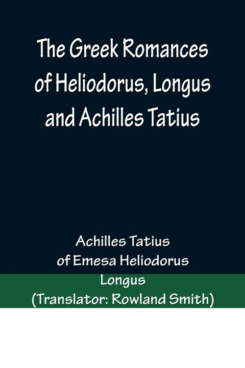 The Greek Romances of Heliodorus, Longus and Achilles Tatius; Comprising the Ethiopics; or, Adventures of Theagenes and Chariclea; The pastoral amours (Paperback)