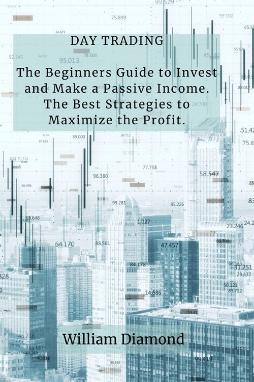 Day Trading: The Beginners Guide to Invest and Make a Passive Income. The Best Strategies to Maximize the Profit. (Paperback)