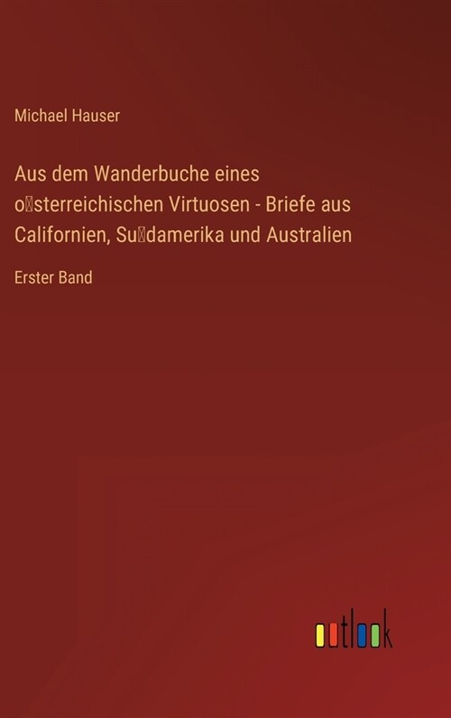 Aus dem Wanderbuche eines österreichischen Virtuosen - Briefe aus Californien, Südamerika und Australien: Erster Band (Hardcover)