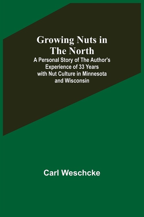 Growing Nuts in the North; A Personal Story of the Authors Experience of 33 Years with Nut Culture in Minnesota and Wisconsin (Paperback)
