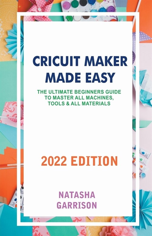 Cricuit Maker Made Easy: The Ultimate Beginner Guide To Master All Machines, Tools and All Materials (Paperback)