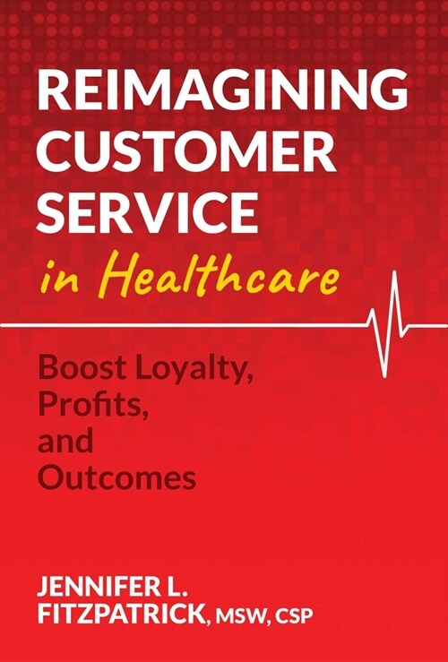 Reimagining Customer Service in Healthcare: Boost Loyalty, Profits, and Outcomes (Paperback)