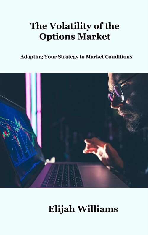 The Volatility of the Options Market: Adapting Your Strategy to Market Conditions (Hardcover)