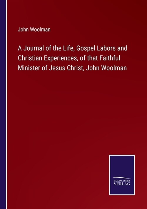 A Journal of the Life, Gospel Labors and Christian Experiences, of that Faithful Minister of Jesus Christ, John Woolman (Paperback)