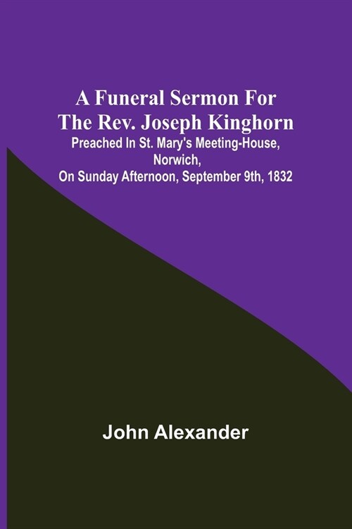 A funeral sermon for the Rev. Joseph Kinghorn: preached in St. Marys Meeting-house, Norwich, on Sunday afternoon, September 9th, 1832 (Paperback)
